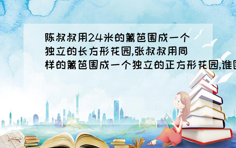 陈叔叔用24米的篱笆围成一个独立的长方形花园,张叔叔用同样的篱笆围成一个独立的正方形花园,谁围的面积为什么?