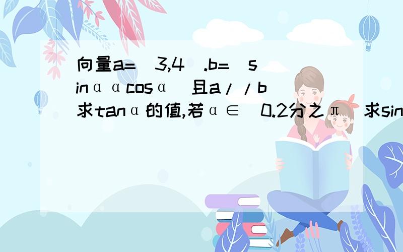 向量a=(3,4).b=(sinααcosα)且a//b求tanα的值,若α∈(0.2分之π)求sinα+cos的值