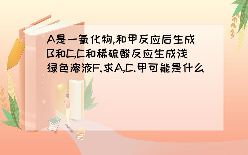 A是一氧化物,和甲反应后生成B和C,C和稀硫酸反应生成浅绿色溶液F.求A,C.甲可能是什么