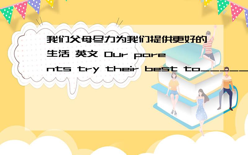 我们父母尽力为我们提供更好的生活 英文 Our parents try their best to_____us_____better lives.(填空）