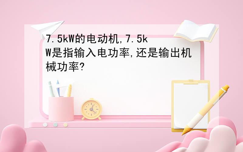 7.5kW的电动机,7.5kW是指输入电功率,还是输出机械功率?