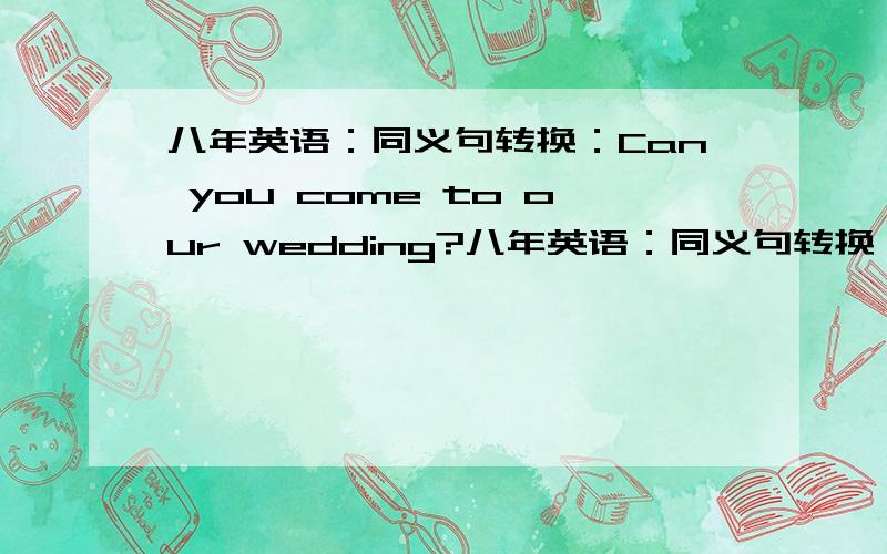 八年英语：同义句转换：Can you come to our wedding?八年英语：同义句转换：Can you come to our wedding?同义句1.( )you ( )to came to our wedding?2.( )you ( )( )come to our wedding?