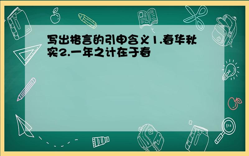 写出格言的引申含义1.春华秋实2.一年之计在于春