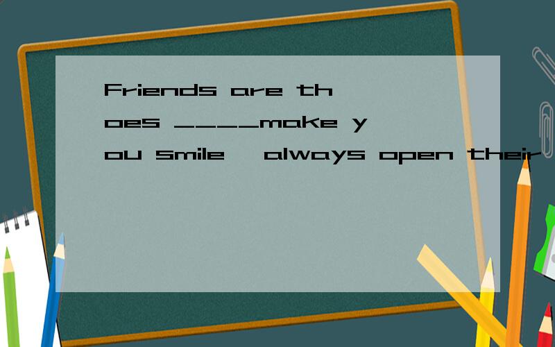 Friends are thoes ____make you smile ,always open their hearts to you and encourage you to succeed.