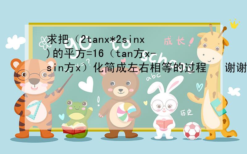 求把（2tanx*2sinx)的平方=16（tan方x-sin方x）化简成左右相等的过程   谢谢了 我真不会麻烦详细些 谢谢