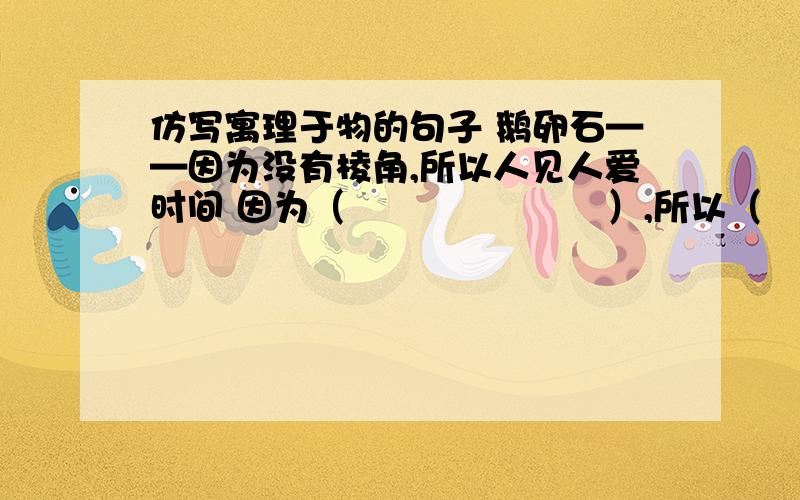 仿写寓理于物的句子 鹅卵石——因为没有棱角,所以人见人爱时间 因为（　　　　　　　）,所以（　　　　　　　　　）云彩　 因为（　　　　　　　）,所以（　　　　　　　　　）