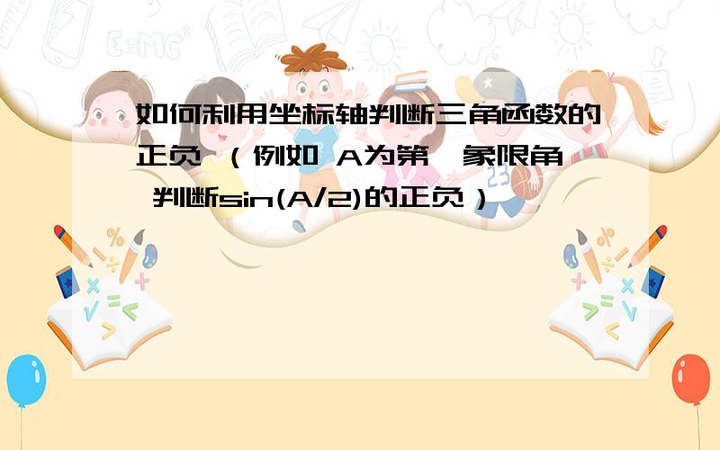 如何利用坐标轴判断三角函数的正负 （例如 A为第一象限角 判断sin(A/2)的正负）