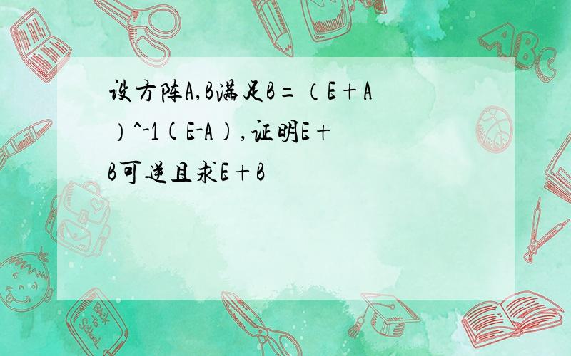 设方阵A,B满足B=（E+A）^-1(E-A),证明E+B可逆且求E+B