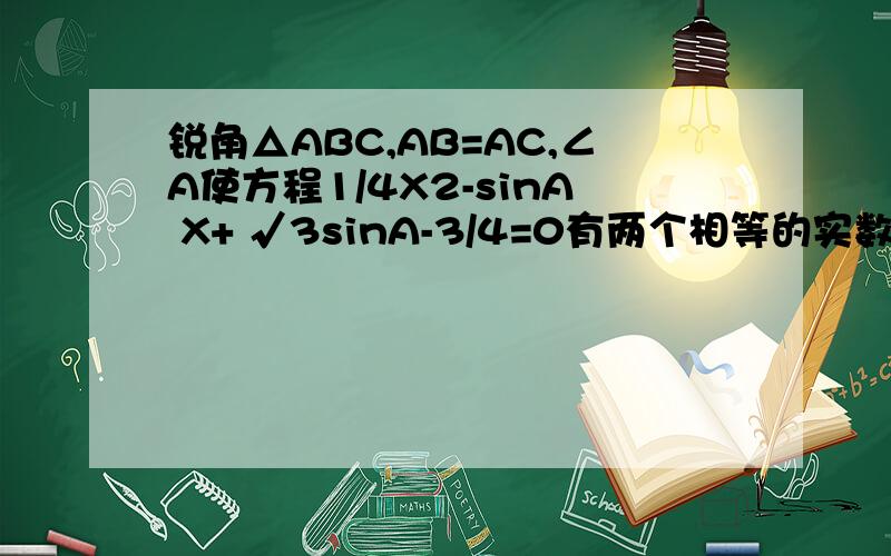 锐角△ABC,AB=AC,∠A使方程1/4X2-sinA X+ √3sinA-3/4=0有两个相等的实数根.1.判断△ABC的形状并说明理由.2.如图,设D为BC上的一点,且DE⊥AB于E,DF⊥AC于F,若DE、DF的长分别为m、n,且4m=3n,m2+n2=25,求AB的长.