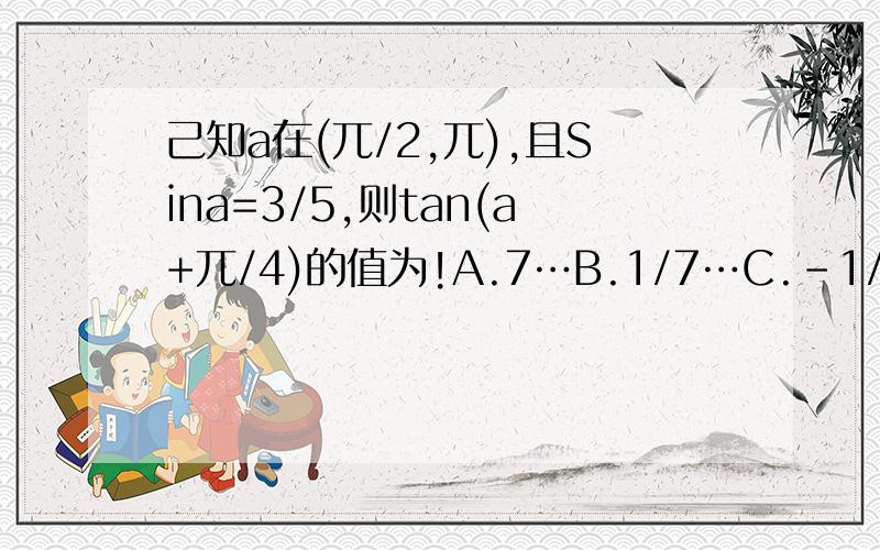 己知a在(兀/2,兀),且Sina=3/5,则tan(a+兀/4)的值为!A.7…B.1/7…C.-1/7…D.-7