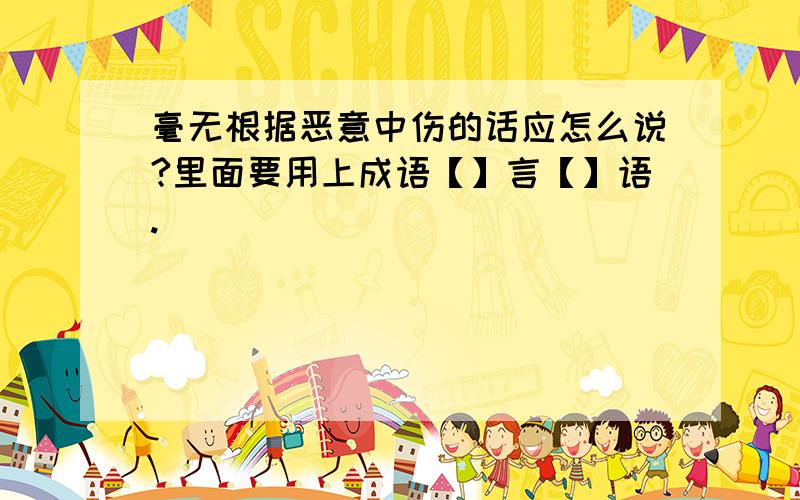 毫无根据恶意中伤的话应怎么说?里面要用上成语【】言【】语.