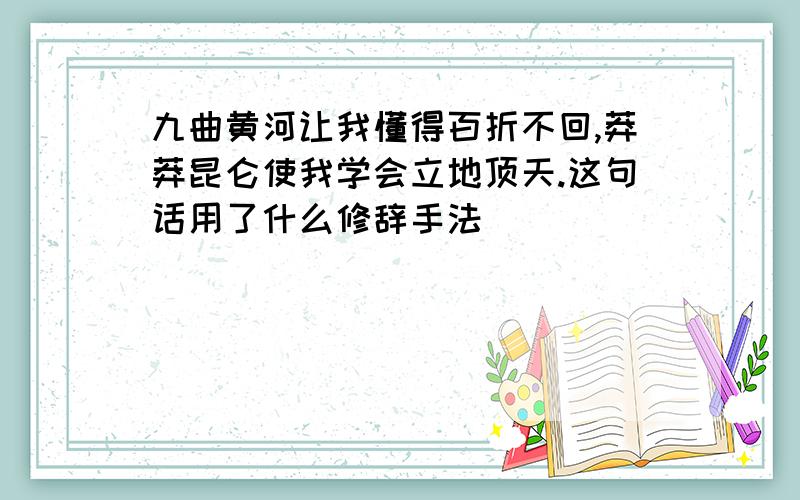 九曲黄河让我懂得百折不回,莽莽昆仑使我学会立地顶天.这句话用了什么修辞手法