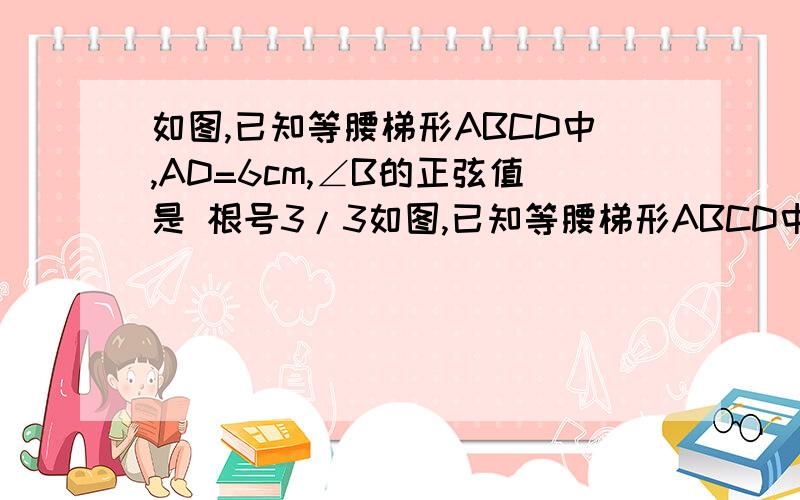 如图,已知等腰梯形ABCD中,AD=6cm,∠B的正弦值是 根号3/3如图,已知等腰梯形ABCD中,AD=6cm,∠B的正弦值是（根号3/3）,AB=(2根号3),求它的面积.