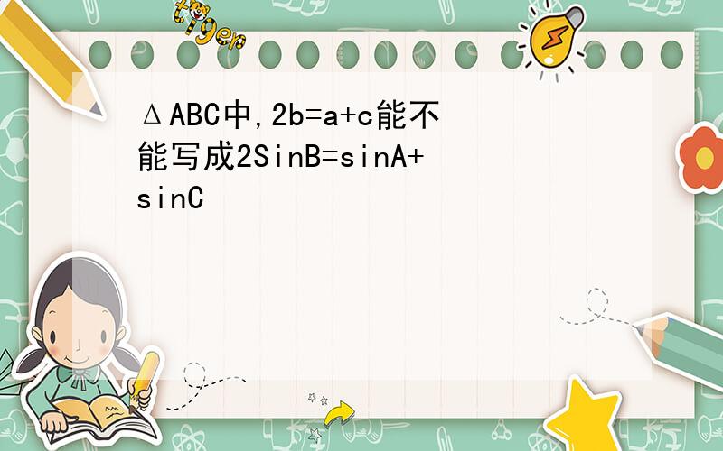 ΔABC中,2b=a+c能不能写成2SinB=sinA+sinC