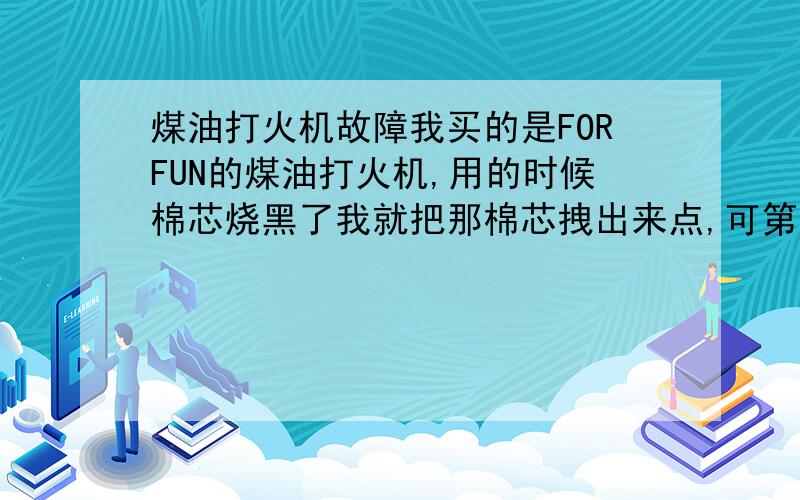 煤油打火机故障我买的是FORFUN的煤油打火机,用的时候棉芯烧黑了我就把那棉芯拽出来点,可第一次拽出来后感觉打火就没有以前正常了,老是打不着,加满油也是.换了新火石也没用.本人用的是z