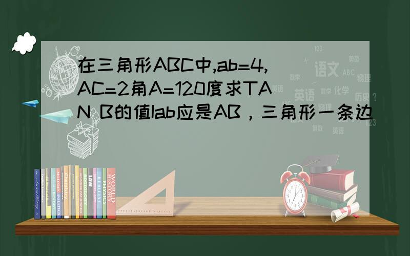 在三角形ABC中,ab=4,AC=2角A=120度求TAN B的值Iab应是AB，三角形一条边