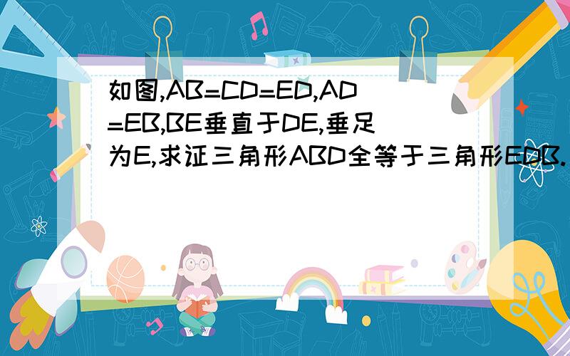 如图,AB=CD=ED,AD=EB,BE垂直于DE,垂足为E,求证三角形ABD全等于三角形EDB.