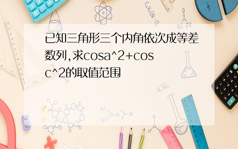 已知三角形三个内角依次成等差数列,求cosa^2+cosc^2的取值范围