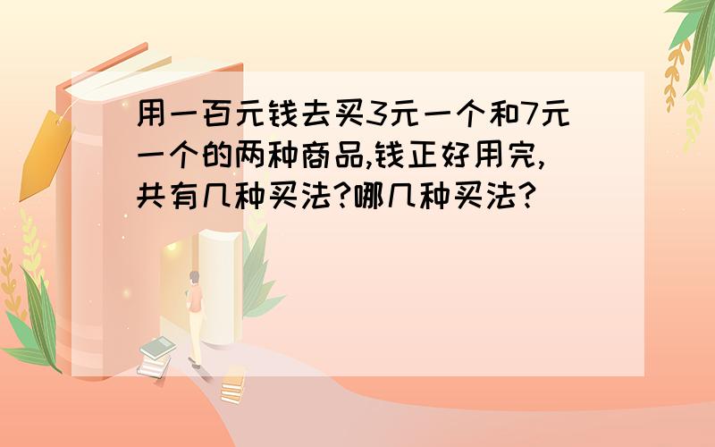 用一百元钱去买3元一个和7元一个的两种商品,钱正好用完,共有几种买法?哪几种买法?