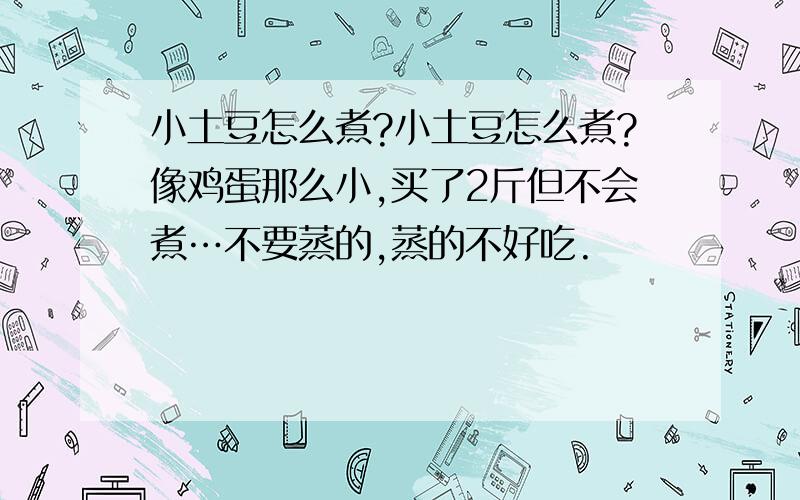 小土豆怎么煮?小土豆怎么煮?像鸡蛋那么小,买了2斤但不会煮…不要蒸的,蒸的不好吃.