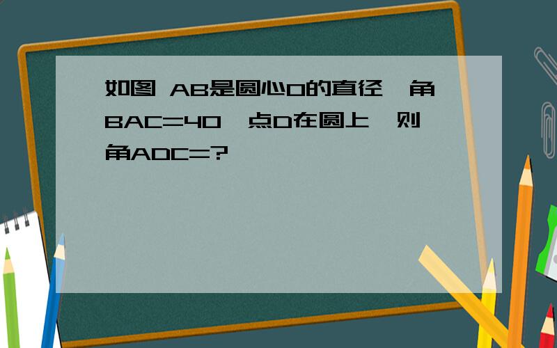 如图 AB是圆心O的直径,角BAC=40,点D在圆上,则角ADC=?