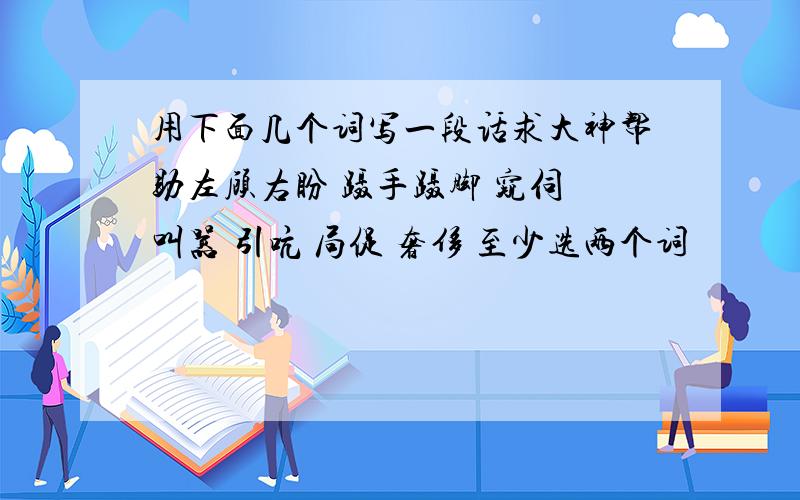 用下面几个词写一段话求大神帮助左顾右盼 蹑手蹑脚 窥伺 叫嚣 引吭 局促 奢侈 至少选两个词