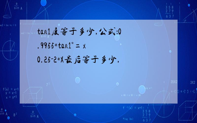 tan1度等于多少,公式：0.9955*tan1°=x 0.25-2*X最后等于多少,