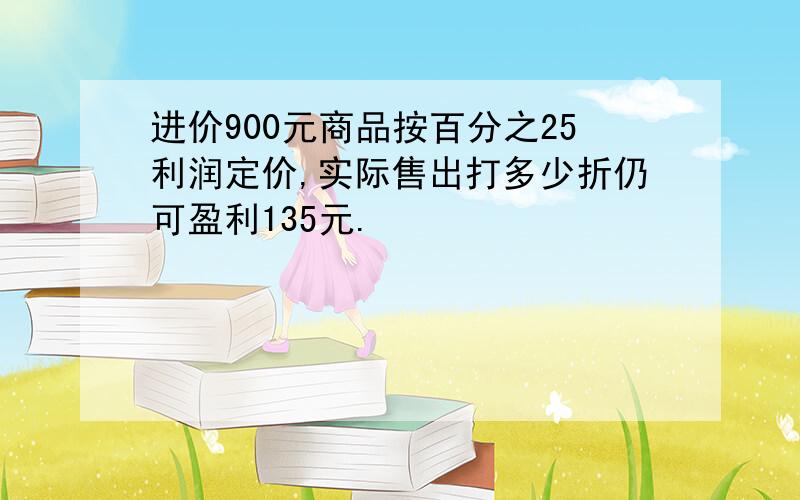 进价900元商品按百分之25利润定价,实际售出打多少折仍可盈利135元.