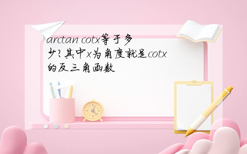 arctan cotx等于多少?其中x为角度就是cotx的反三角函数