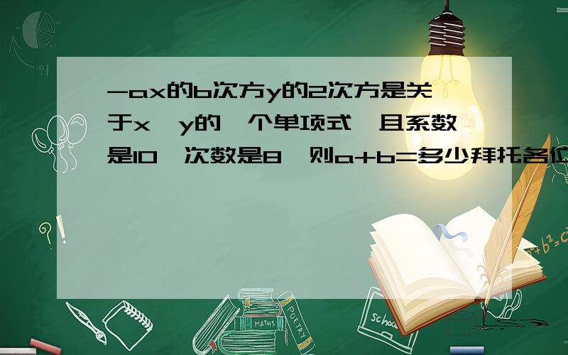 -ax的b次方y的2次方是关于x、y的一个单项式,且系数是10,次数是8,则a+b=多少拜托各位了 3Q