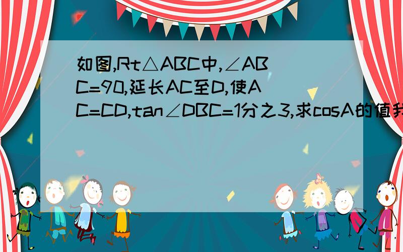 如图,Rt△ABC中,∠ABC=90,延长AC至D,使AC=CD,tan∠DBC=1分之3,求cosA的值我没分啊  弄错了 是3分之1