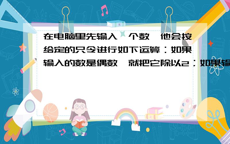 在电脑里先输入一个数,他会按给定的只令进行如下运算：如果输入的数是偶数,就把它除以2；如果输入的数是奇数,就把它加上3.同样的运算这样进行了3次,得出结果为27.原来输入的数可能为