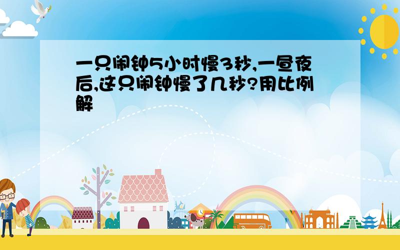 一只闹钟5小时慢3秒,一昼夜后,这只闹钟慢了几秒?用比例解