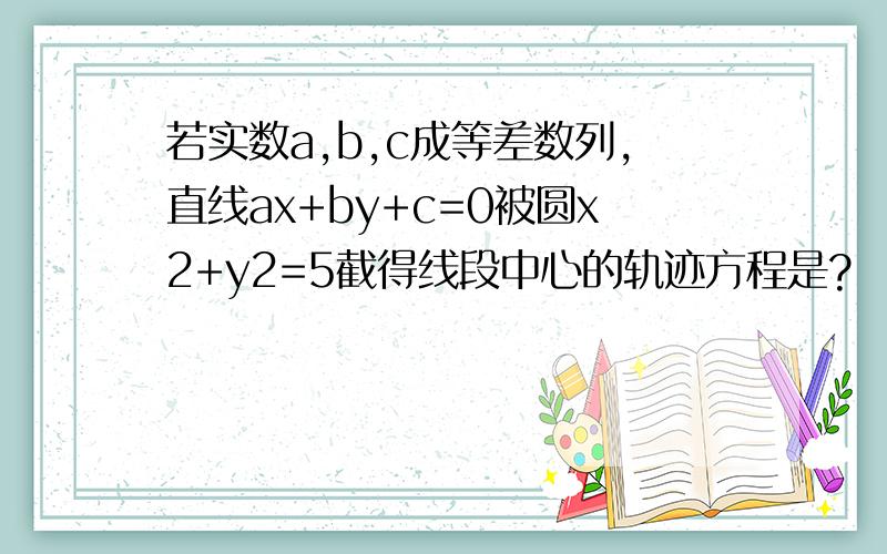 若实数a,b,c成等差数列,直线ax+by+c=0被圆x2+y2=5截得线段中心的轨迹方程是?