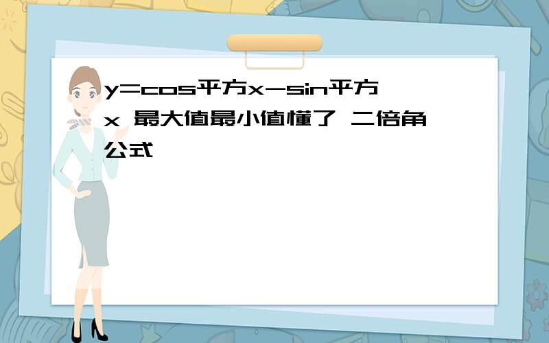 y=cos平方x-sin平方x 最大值最小值懂了 二倍角公式