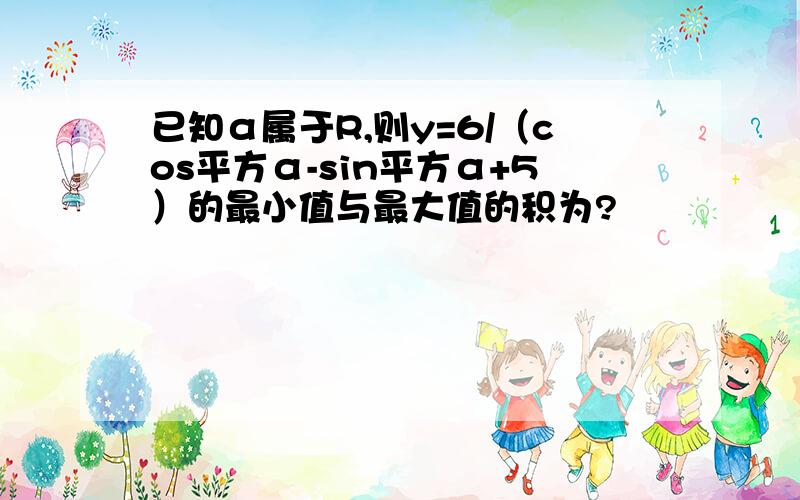 已知α属于R,则y=6/（cos平方α-sin平方α+5）的最小值与最大值的积为?