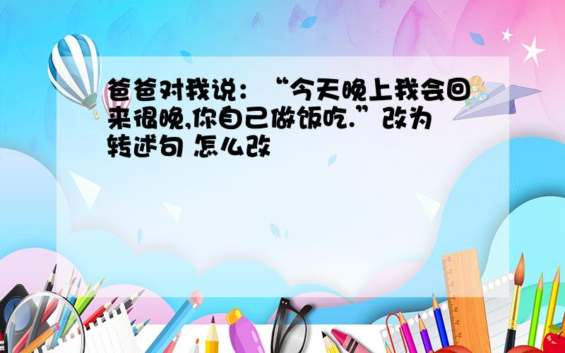 爸爸对我说：“今天晚上我会回来很晚,你自己做饭吃.”改为转述句 怎么改