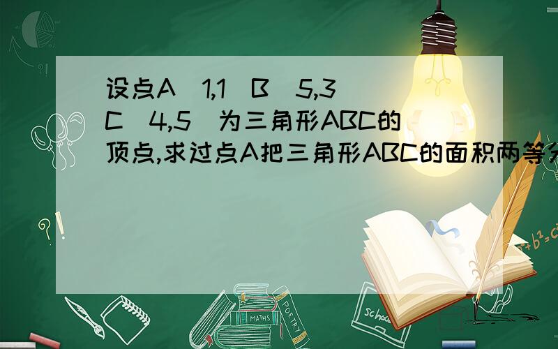 设点A(1,1)B(5,3)C(4,5)为三角形ABC的顶点,求过点A把三角形ABC的面积两等分的直线方程