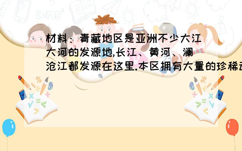 材料：青藏地区是亚洲不少大江大河的发源地,长江、黄河、澜沧江都发源在这里.本区拥有大量的珍稀动物,象藏羚羊、雪豹、野驴等.保护本区的自然黄精,防止和控制生态破坏、草场退化,具