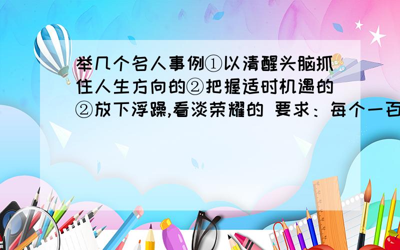 举几个名人事例①以清醒头脑抓住人生方向的②把握适时机遇的②放下浮躁,看淡荣耀的 要求：每个一百字左右,都是这样提高/垒高自己的