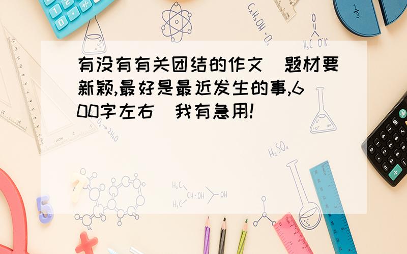 有没有有关团结的作文(题材要新颖,最好是最近发生的事,600字左右）我有急用!