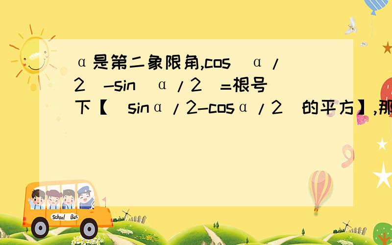 α是第二象限角,cos（α/2）-sin(α/2)=根号下【(sinα/2-cosα/2)的平方】,那么α/2是第几象限角?答案只给了第三象限角,问什么第一象限角不行呢?