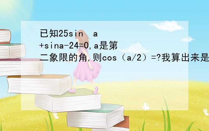 已知25sin²a+sina-24=0,a是第二象限的角,则cos（a/2）=?我算出来是3/5,可答案是±3/5