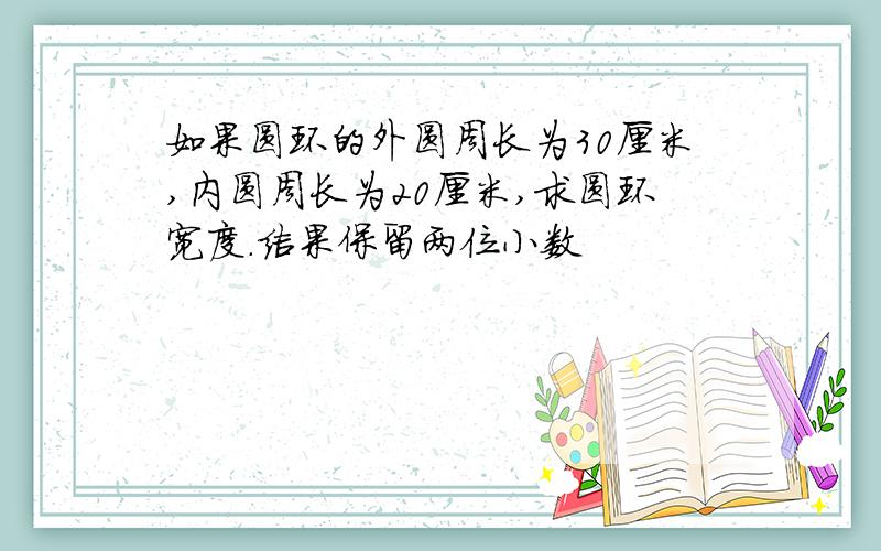 如果圆环的外圆周长为30厘米,内圆周长为20厘米,求圆环宽度.结果保留两位小数