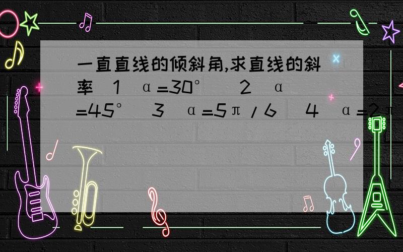 一直直线的倾斜角,求直线的斜率（1）α=30° （2）α=45°（3）α=5π/6 （4）α=2π/3（5）α=89° （6）α=2.