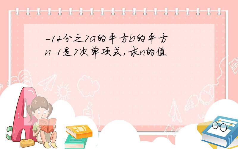 -12分之7a的平方b的平方n-1是7次单项式,求n的值