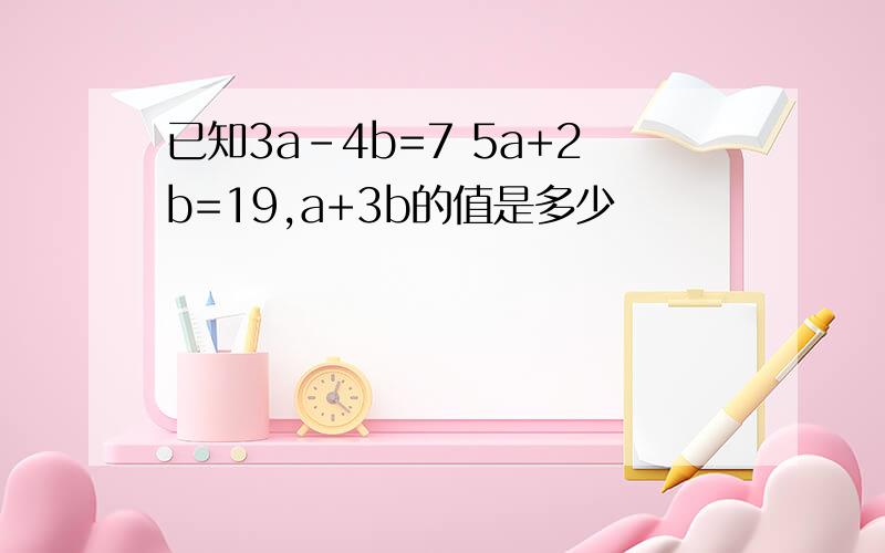 已知3a-4b=7 5a+2b=19,a+3b的值是多少