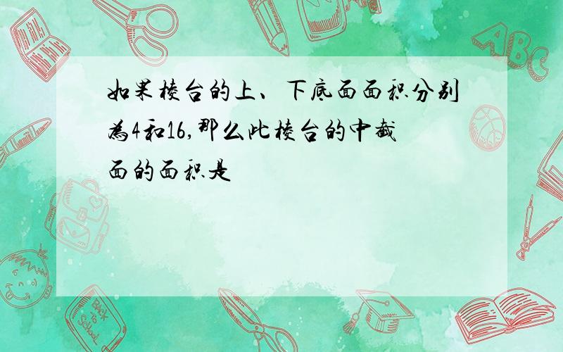 如果棱台的上、下底面面积分别为4和16,那么此棱台的中截面的面积是