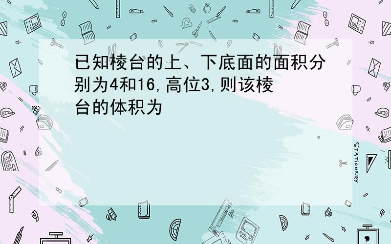 已知棱台的上、下底面的面积分别为4和16,高位3,则该棱台的体积为