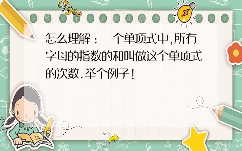 怎么理解：一个单项式中,所有字母的指数的和叫做这个单项式的次数.举个例子!